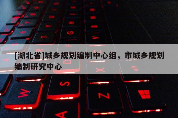 [湖北省]城鄉(xiāng)規(guī)劃編制中心組，市城鄉(xiāng)規(guī)劃編制研究中心