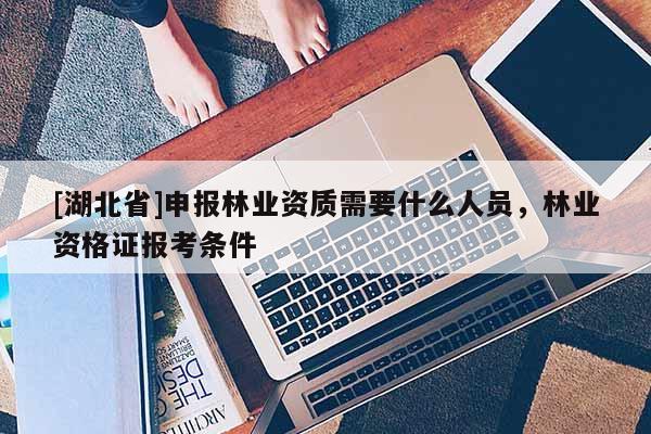 [湖北省]申報林業(yè)資質需要什么人員，林業(yè)資格證報考條件