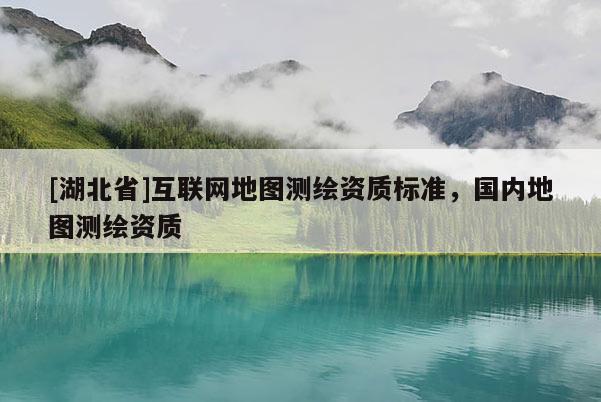 [湖北省]互聯(lián)網(wǎng)地圖測(cè)繪資質(zhì)標(biāo)準(zhǔn)，國(guó)內(nèi)地圖測(cè)繪資質(zhì)