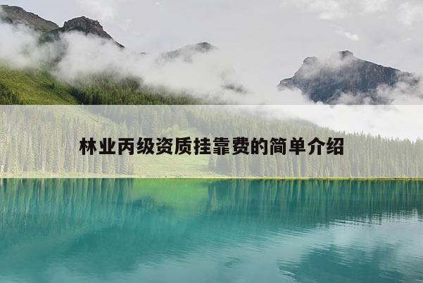 林業(yè)丙級資質(zhì)掛靠費的簡單介紹