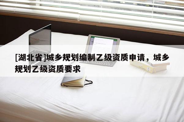 [湖北省]城鄉(xiāng)規(guī)劃編制乙級(jí)資質(zhì)申請(qǐng)，城鄉(xiāng)規(guī)劃乙級(jí)資質(zhì)要求