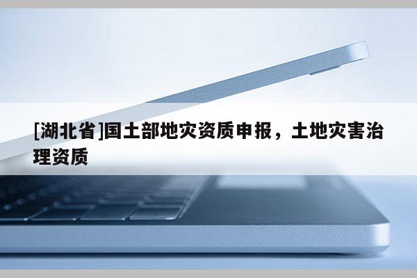 [湖北省]國土部地災(zāi)資質(zhì)申報(bào)，土地災(zāi)害治理資質(zhì)