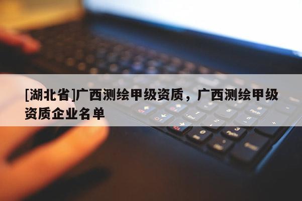 [湖北省]廣西測繪甲級資質(zhì)，廣西測繪甲級資質(zhì)企業(yè)名單