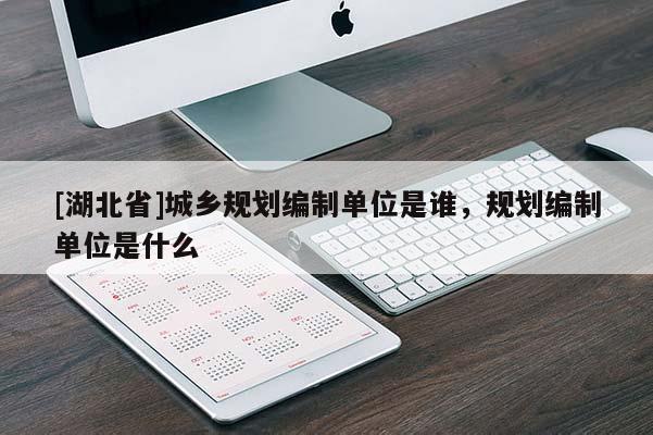 [湖北省]城鄉(xiāng)規(guī)劃編制單位是誰，規(guī)劃編制單位是什么