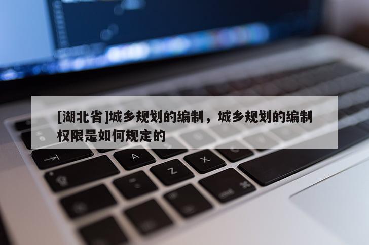[湖北省]城鄉(xiāng)規(guī)劃的編制，城鄉(xiāng)規(guī)劃的編制權(quán)限是如何規(guī)定的