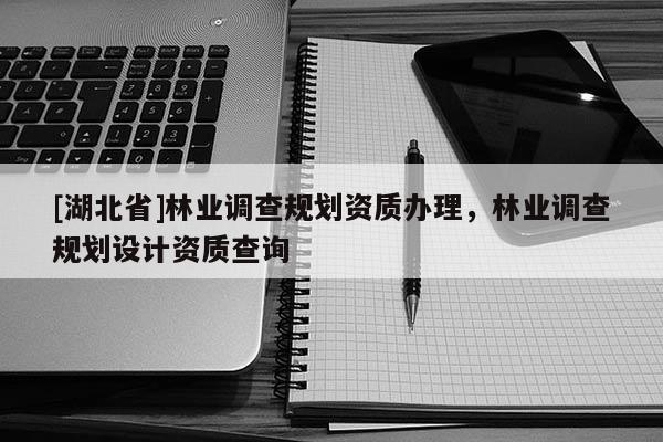 [湖北省]林業(yè)調(diào)查規(guī)劃資質(zhì)辦理，林業(yè)調(diào)查規(guī)劃設(shè)計(jì)資質(zhì)查詢