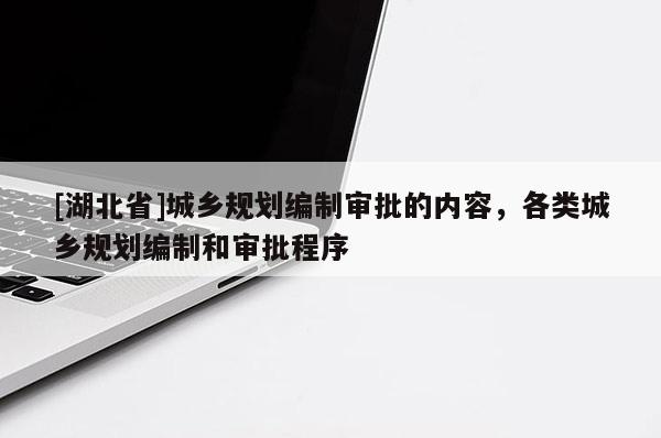 [湖北省]城鄉(xiāng)規(guī)劃編制審批的內(nèi)容，各類城鄉(xiāng)規(guī)劃編制和審批程序