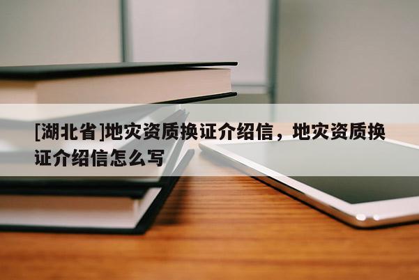 [湖北省]地災(zāi)資質(zhì)換證介紹信，地災(zāi)資質(zhì)換證介紹信怎么寫