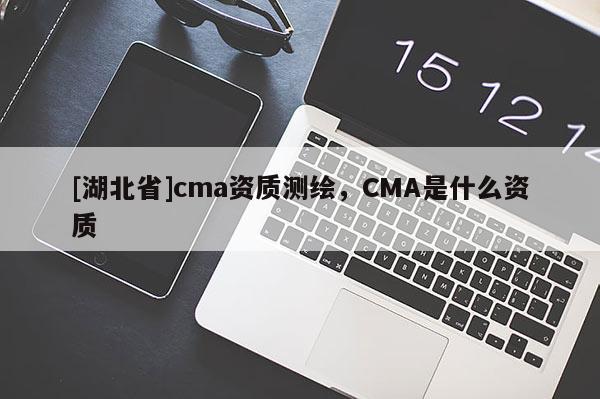 [湖北省]cma資質(zhì)測(cè)繪，CMA是什么資質(zhì)