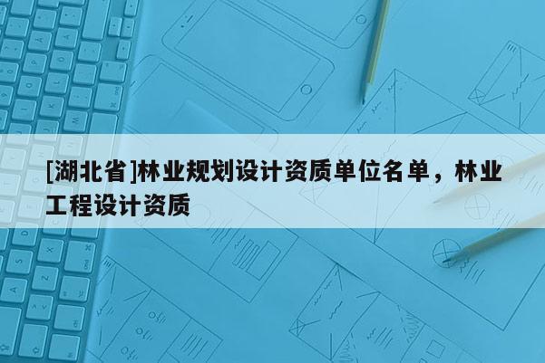 [湖北省]林業(yè)規(guī)劃設(shè)計資質(zhì)單位名單，林業(yè)工程設(shè)計資質(zhì)