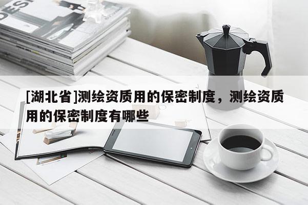 [湖北省]測(cè)繪資質(zhì)用的保密制度，測(cè)繪資質(zhì)用的保密制度有哪些