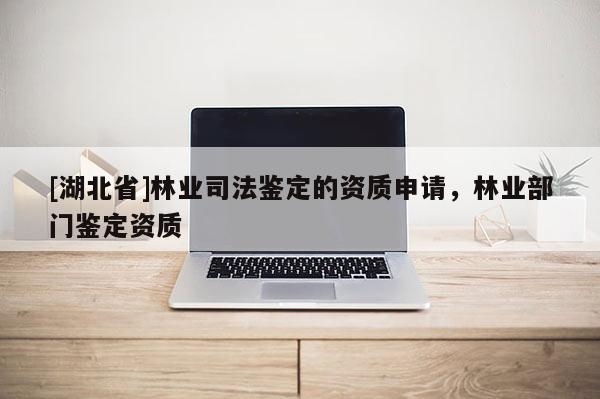 [湖北省]林業(yè)司法鑒定的資質(zhì)申請(qǐng)，林業(yè)部門鑒定資質(zhì)