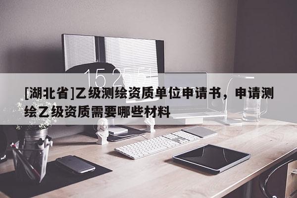 [湖北省]乙級(jí)測(cè)繪資質(zhì)單位申請(qǐng)書(shū)，申請(qǐng)測(cè)繪乙級(jí)資質(zhì)需要哪些材料