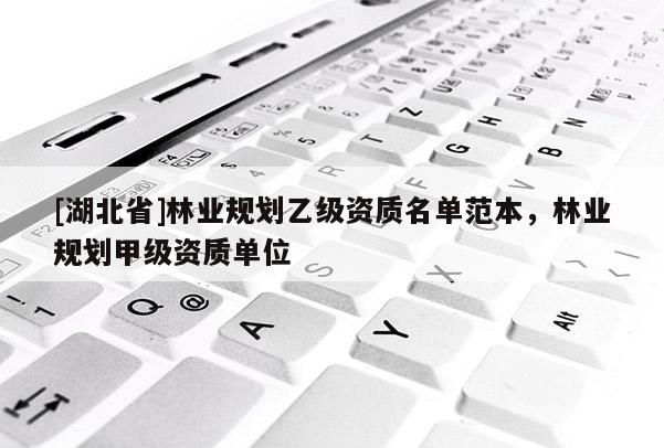 [湖北省]林業(yè)規(guī)劃乙級(jí)資質(zhì)名單范本，林業(yè)規(guī)劃甲級(jí)資質(zhì)單位