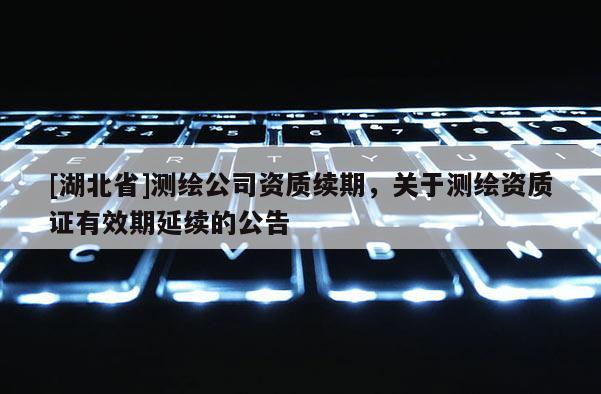 [湖北省]測繪公司資質(zhì)續(xù)期，關(guān)于測繪資質(zhì)證有效期延續(xù)的公告