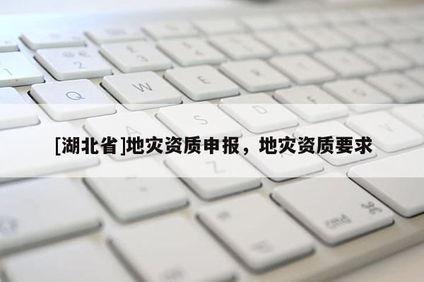 [湖北省]地災(zāi)資質(zhì)申報(bào)，地災(zāi)資質(zhì)要求