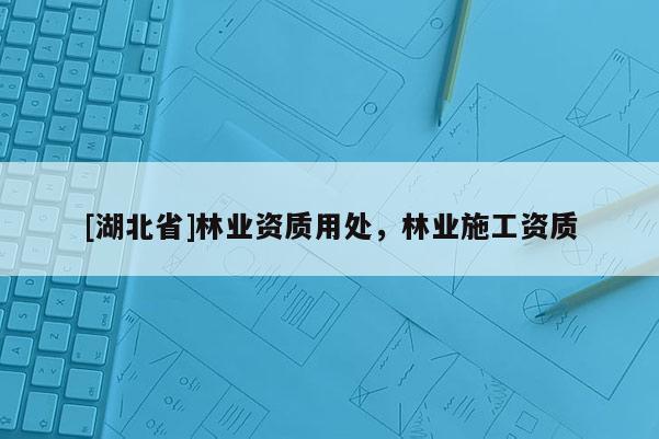 [湖北省]林業(yè)資質(zhì)用處，林業(yè)施工資質(zhì)