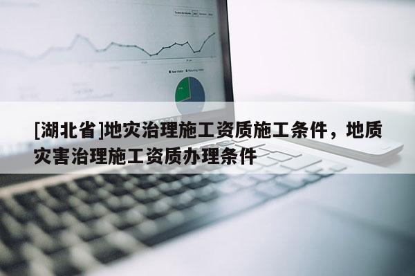[湖北省]地災(zāi)治理施工資質(zhì)施工條件，地質(zhì)災(zāi)害治理施工資質(zhì)辦理?xiàng)l件