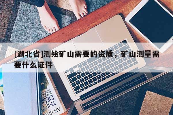 [湖北省]測繪礦山需要的資質(zhì)，礦山測量需要什么證件