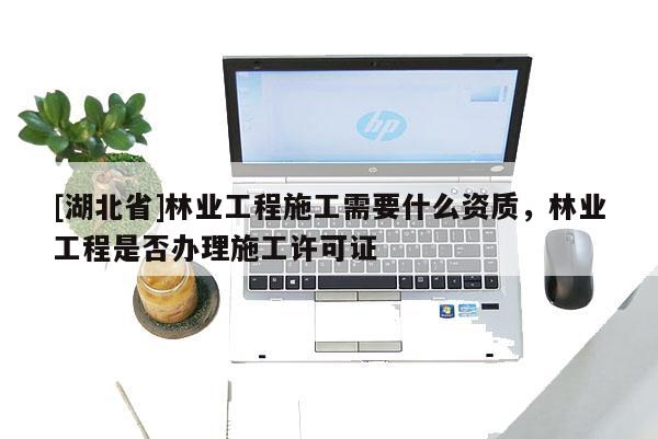 [湖北省]林業(yè)工程施工需要什么資質(zhì)，林業(yè)工程是否辦理施工許可證