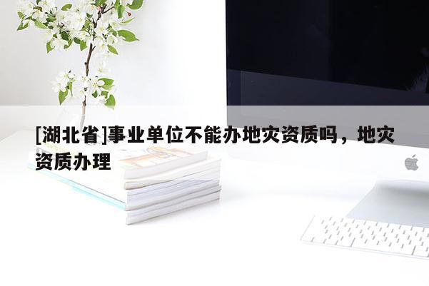 [湖北省]事業(yè)單位不能辦地災(zāi)資質(zhì)嗎，地災(zāi)資質(zhì)辦理