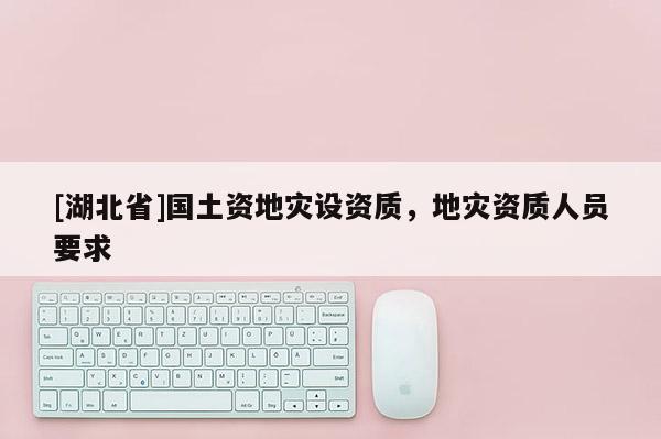 [湖北省]國土資地災(zāi)設(shè)資質(zhì)，地災(zāi)資質(zhì)人員要求