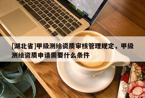 [湖北省]甲級(jí)測(cè)繪資質(zhì)審核管理規(guī)定，甲級(jí)測(cè)繪資質(zhì)申請(qǐng)需要什么條件