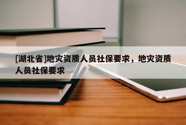 [湖北省]地災(zāi)資質(zhì)人員社保要求，地災(zāi)資質(zhì)人員社保要求