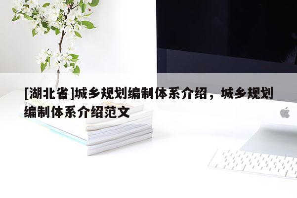 [湖北省]城鄉(xiāng)規(guī)劃編制體系介紹，城鄉(xiāng)規(guī)劃編制體系介紹范文