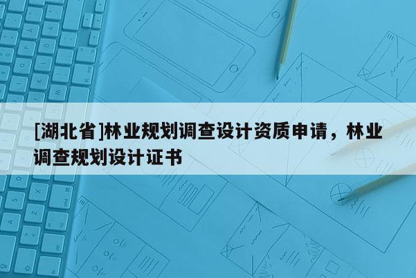 [湖北省]林業(yè)規(guī)劃調(diào)查設(shè)計資質(zhì)申請，林業(yè)調(diào)查規(guī)劃設(shè)計證書