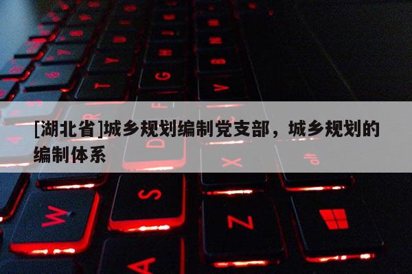 [湖北省]城鄉(xiāng)規(guī)劃編制黨支部，城鄉(xiāng)規(guī)劃的編制體系