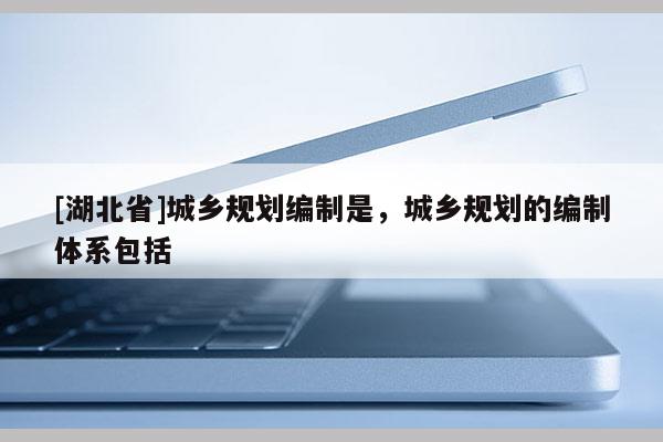 [湖北省]城鄉(xiāng)規(guī)劃編制是，城鄉(xiāng)規(guī)劃的編制體系包括