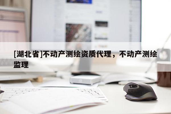 [湖北省]不動產(chǎn)測繪資質(zhì)代理，不動產(chǎn)測繪監(jiān)理