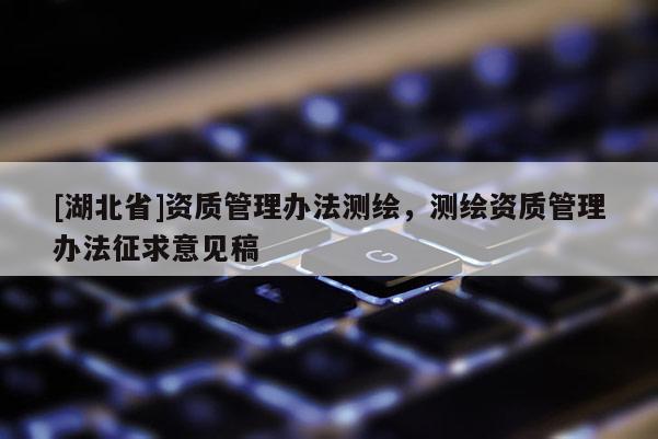 [湖北省]資質(zhì)管理辦法測(cè)繪，測(cè)繪資質(zhì)管理辦法征求意見稿