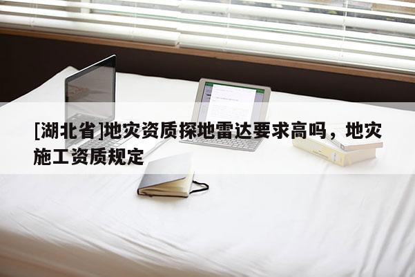 [湖北省]地災(zāi)資質(zhì)探地雷達(dá)要求高嗎，地災(zāi)施工資質(zhì)規(guī)定