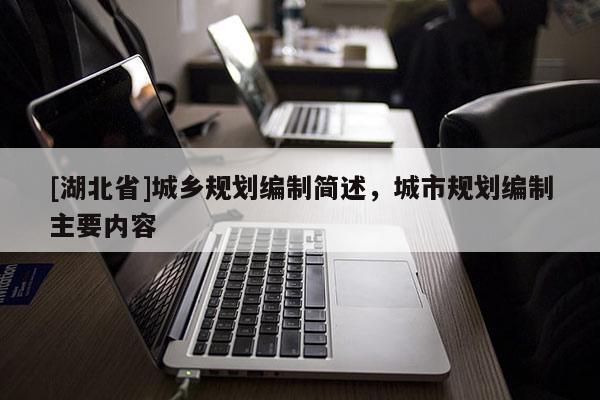 [湖北省]城鄉(xiāng)規(guī)劃編制簡述，城市規(guī)劃編制主要內容