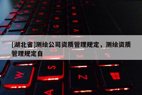 [湖北省]測(cè)繪公司資質(zhì)管理規(guī)定，測(cè)繪資質(zhì)管理規(guī)定自