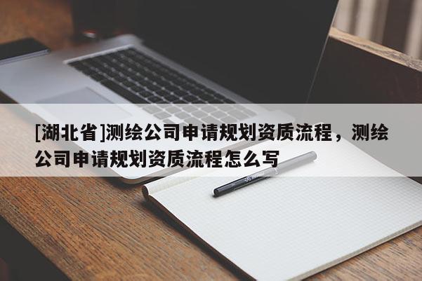 [湖北省]測(cè)繪公司申請(qǐng)規(guī)劃資質(zhì)流程，測(cè)繪公司申請(qǐng)規(guī)劃資質(zhì)流程怎么寫