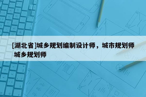 [湖北省]城鄉(xiāng)規(guī)劃編制設(shè)計(jì)師，城市規(guī)劃師 城鄉(xiāng)規(guī)劃師