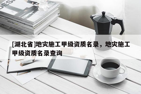 [湖北省]地災施工甲級資質(zhì)名錄，地災施工甲級資質(zhì)名錄查詢