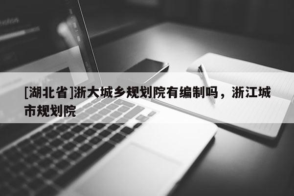[湖北省]浙大城鄉(xiāng)規(guī)劃院有編制嗎，浙江城市規(guī)劃院