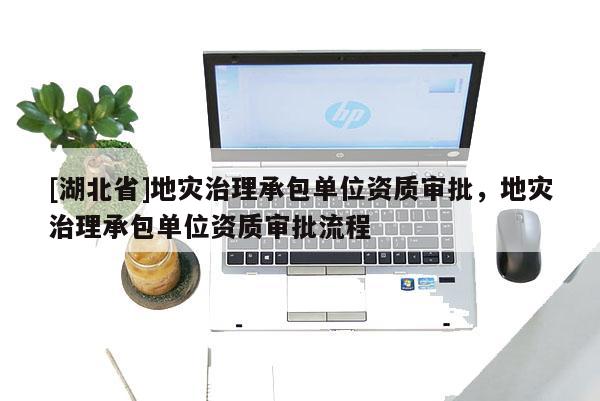 [湖北省]地災(zāi)治理承包單位資質(zhì)審批，地災(zāi)治理承包單位資質(zhì)審批流程