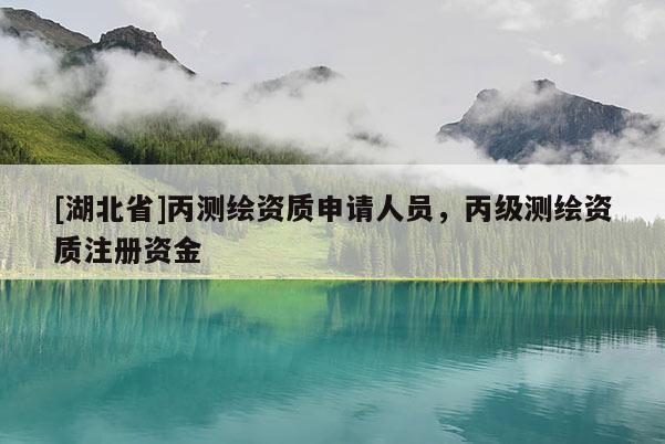 [湖北省]丙測(cè)繪資質(zhì)申請(qǐng)人員，丙級(jí)測(cè)繪資質(zhì)注冊(cè)資金