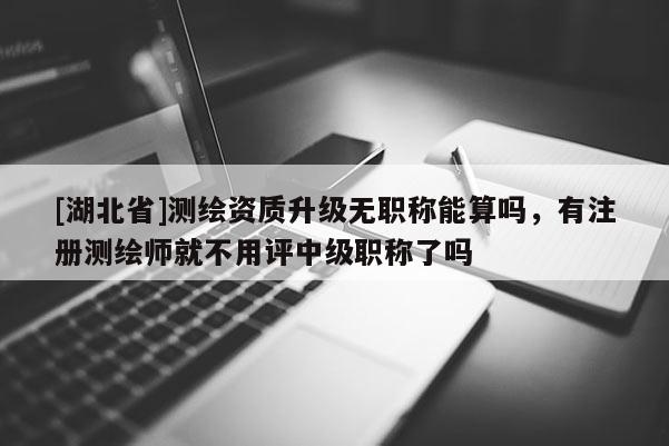 [湖北省]測(cè)繪資質(zhì)升級(jí)無(wú)職稱能算嗎，有注冊(cè)測(cè)繪師就不用評(píng)中級(jí)職稱了嗎