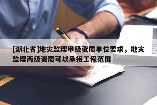 [湖北省]地災(zāi)監(jiān)理甲級資質(zhì)單位要求，地災(zāi)監(jiān)理丙級資質(zhì)可以承接工程范圍