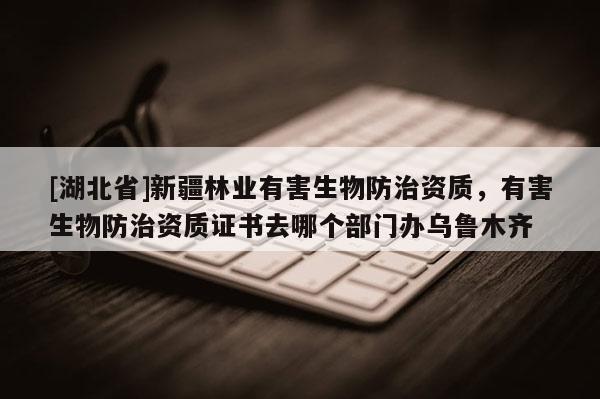 [湖北省]新疆林業(yè)有害生物防治資質，有害生物防治資質證書去哪個部門辦烏魯木齊