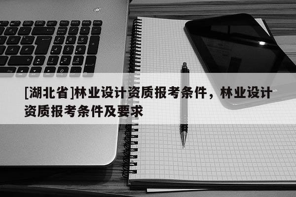 [湖北省]林業(yè)設計資質報考條件，林業(yè)設計資質報考條件及要求