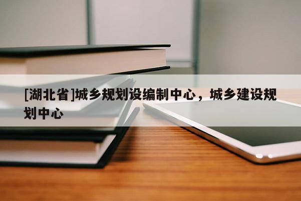 [湖北省]城鄉(xiāng)規(guī)劃設(shè)編制中心，城鄉(xiāng)建設(shè)規(guī)劃中心
