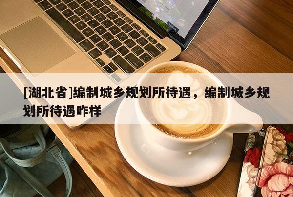 [湖北省]編制城鄉(xiāng)規(guī)劃所待遇，編制城鄉(xiāng)規(guī)劃所待遇咋樣