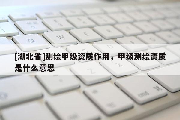 [湖北省]測繪甲級資質(zhì)作用，甲級測繪資質(zhì)是什么意思